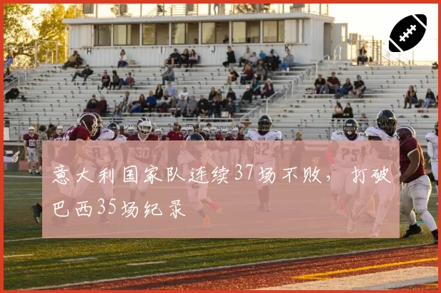 意大利国家队连续37场不败，打破巴西35场纪录