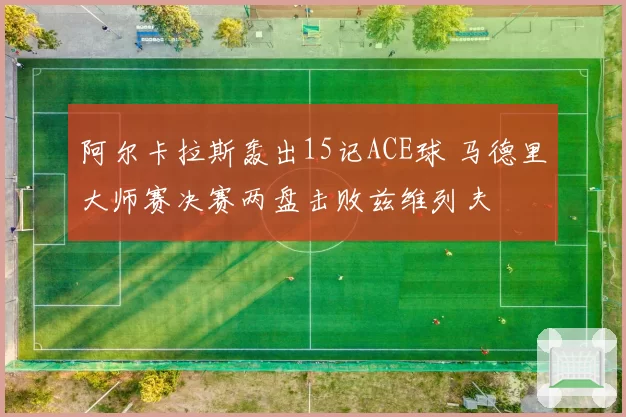 阿尔卡拉斯轰出15记ACE球 马德里大师赛决赛两盘击败兹维列夫