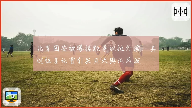 北京国安被曝接触争议性外援，其过往言论曾引发巨大舆论风波