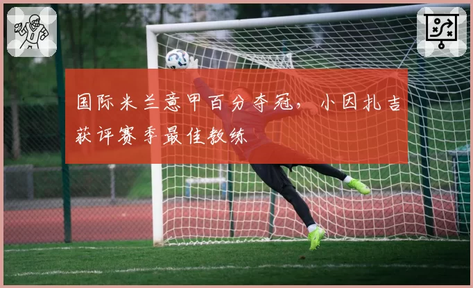 国际米兰意甲百分夺冠,小因扎吉获评赛季最佳教练