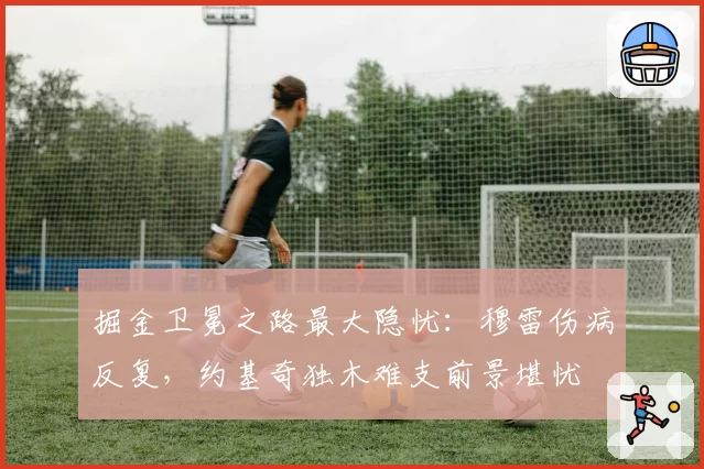 掘金卫冕之路最大隐忧：穆雷伤病反复，约基奇独木难支前景堪忧