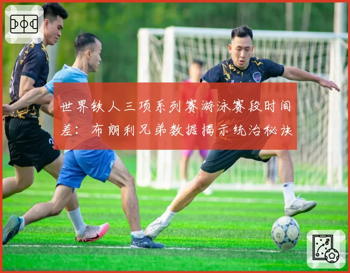 世界铁人三项系列赛游泳赛段时间差:布朗利兄弟数据揭示统治秘诀