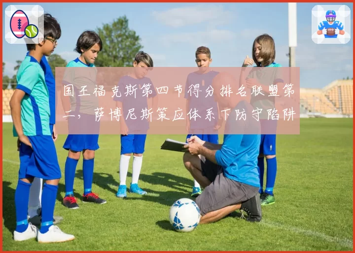 国王福克斯第四节得分排名联盟第二，萨博尼斯策应体系下防守陷阱问题待解
