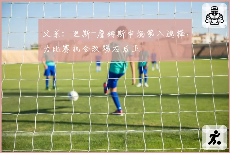 父亲：里斯-詹姆斯中场第八选择，为比赛机会改踢右后卫