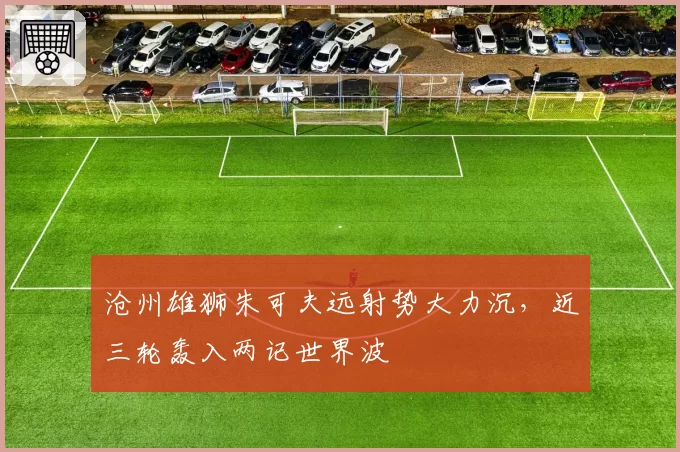 沧州雄狮朱可夫远射势大力沉，近三轮轰入两记世界波