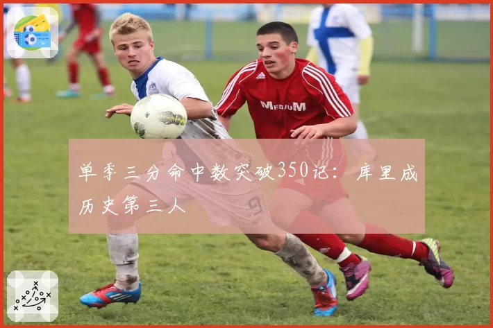 单季三分命中数突破350记:库里成历史第三人