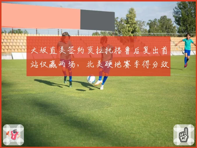 大坂直美签约莫拉托格鲁后复出首站仅赢两场，北美硬地赛季得分效率排WTA第58位