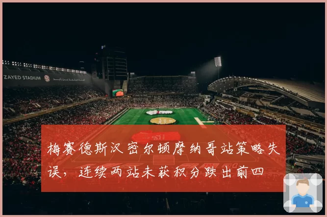 梅赛德斯汉密尔顿摩纳哥站策略失误,连续两站未获积分跌出前四