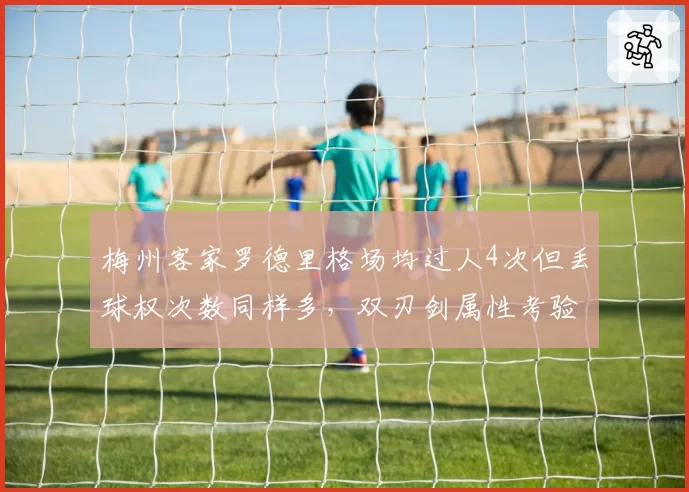 梅州客家罗德里格场均过人4次但丢球权次数同样多，双刃剑属性考验南通支云防线