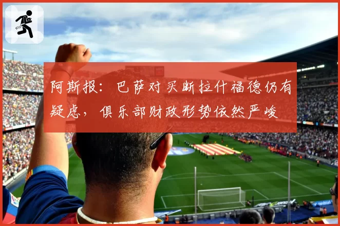 阿斯报：巴萨对买断拉什福德仍有疑虑，俱乐部财政形势依然严峻