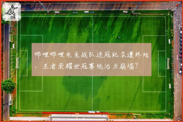 哔哩哔哩电竞战队连冠纪录遭终结，王者荣耀世冠赛统治力崩塌？