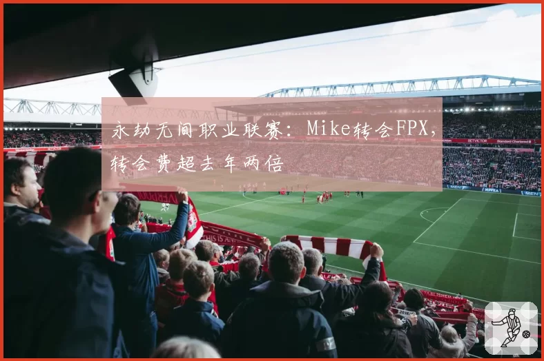 永劫无间职业联赛:Mike转会FPX,转会费超去年两倍