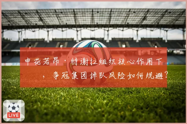 申花若昂·特谢拉组织核心作用下滑，争冠集团掉队风险如何规避？