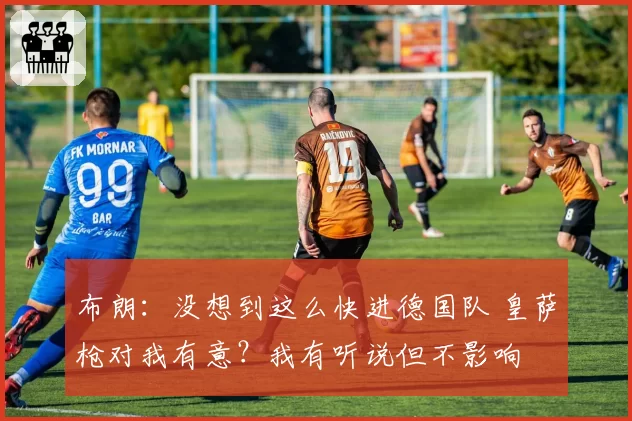 布朗：没想到这么快进德国队 皇萨枪对我有意？我有听说但不影响