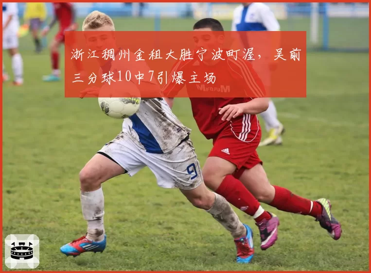 浙江稠州金租大胜宁波町渥，吴前三分球10中7引爆主场