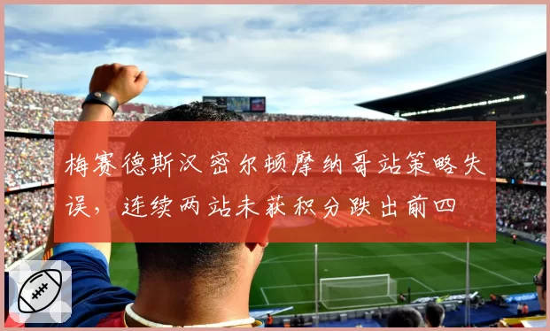 梅赛德斯汉密尔顿摩纳哥站策略失误,连续两站未获积分跌出前四